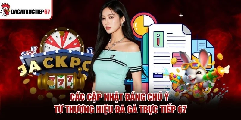 Các cập nhật đáng chú ý từ thương hiệu Đá Gà Trực Tiếp 67