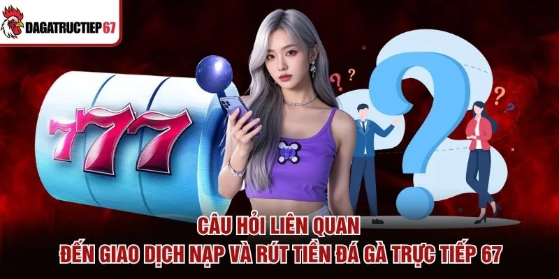 Câu hỏi liên quan đến giao dịch nạp và rút tiền Đá Gà Trực Tiếp 67