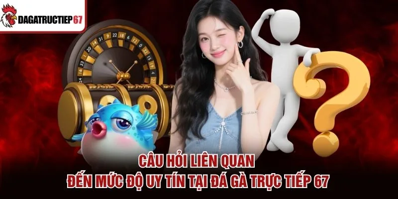 Câu hỏi liên quan đến mức độ uy tín tại Đá Gà Trực Tiếp 67