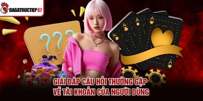 Giải đáp câu hỏi thường gặp về tài khoản của người dùng